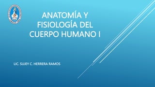 ANATOMÍA Y
FISIOLOGÍA DEL
CUERPO HUMANO I
LIC. SUJEY C. HERRERA RAMOS
 