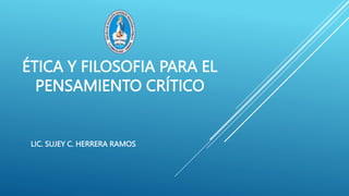 ÉTICA Y FILOSOFIA PARA EL
PENSAMIENTO CRÍTICO
LIC. SUJEY C. HERRERA RAMOS
 