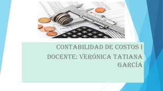 CONTABILIDAD DE COSTOS I
DOCENTE: VERÓNICA TATIANA
GARCÍA
 