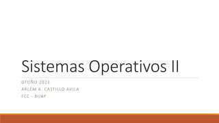 Sistemas Operativos II
OTOÑO 2023
ARLEM A. CASTILLO AVILA
FCC - BUAP
 
