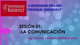 Mg. CECILIA PATRICIA MELÉNDEZ DÍAZ
UNIVERSIDAD PRIVADA
“FRANKLIN ROOSEVELT”
SESIÓN 01:
-LA COMUNICACIÓN
 