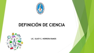 DEFINICIÓN DE CIENCIA
LIC. SUJEY C. HERRERA RAMOS
 