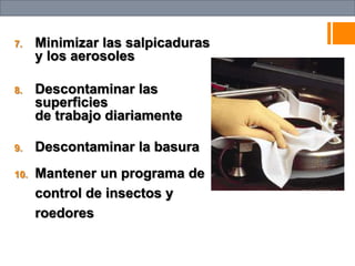 7. Minimizar las salpicaduras
y los aerosoles
8. Descontaminar las
superficies
de trabajo diariamente
9. Descontaminar la basura
10. Mantener un programa de
control de insectos y
roedores
 