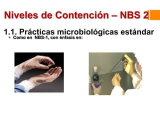 1.1. Prácticas microbiológicas estándar
 Como en NBS-1, con énfasis en:
Niveles de Contención – NBS 2
 