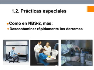 1.2. Prácticas especiales
Como en NBS-2, más:
Descontaminar rápidamente los derrames
 