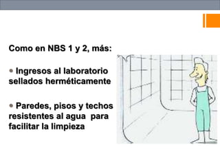 Como en NBS 1 y 2, más:
 Ingresos al laboratorio
sellados herméticamente
 Paredes, pisos y techos
resistentes al agua para
facilitar la limpieza
 
