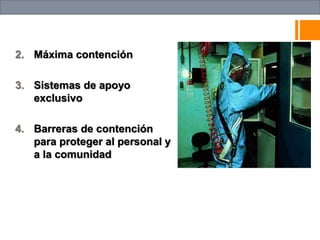 2. Máxima contención
3. Sistemas de apoyo
exclusivo
4. Barreras de contención
para proteger al personal y
a la comunidad
 