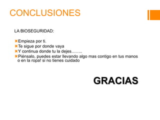 CONCLUSIONES
LA BIOSEGURIDAD:
Empieza por ti.
Te sigue por donde vaya
Y continua donde tu la dejes……..
Piénsalo, puedes estar llevando algo mas contigo en tus manos
o en la ropa! si no tienes cuidado
GRACIAS
 