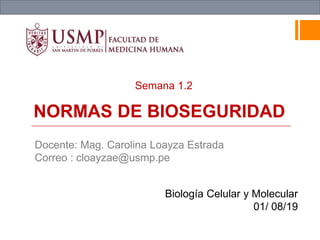 NORMAS DE BIOSEGURIDAD
Biología Celular y Molecular
01/ 08/19
Docente: Mag. Carolina Loayza Estrada
Correo : cloayzae@usmp.pe
Semana 1.2
 