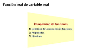 Composición de Funciones
1) Definición de Composición de funciones.
2) Propiedades.
3) Ejercicios.
Función real de variable real
 