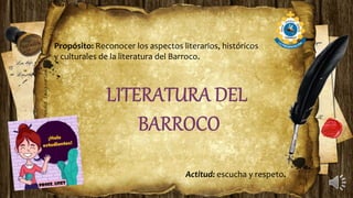 Propósito: Reconocer los aspectos literarios, históricos
y culturales de la literatura del Barroco.
Actitud: escucha y respeto.
 