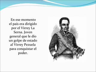 En ese momento
el país era dirigido
  por el Virrey La
    Serna. Joven
general que le dio
un golpe de estado
 al Virrey Pezuela
para conquistar el
       poder.
 