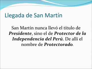 Llegada de San Martín
  San Martín nunca llevó el título de
 Presidente, sino el de Protector de la
  Independencia del Perú. De allí el
       nombre de Protectorado.
 