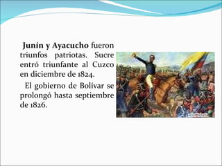 Junín y Ayacucho fueron
triunfos patriotas. Sucre
entró triunfante al Cuzco
en diciembre de 1824.
  El gobierno de Bolívar se
prolongó hasta septiembre
de 1826.
 