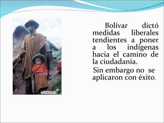 Bolívar     dictó
medidas      liberales
tendientes a poner
a los indígenas
hacia el camino de
la ciudadanía.
Sin embargo no se
aplicaron con éxito.
 