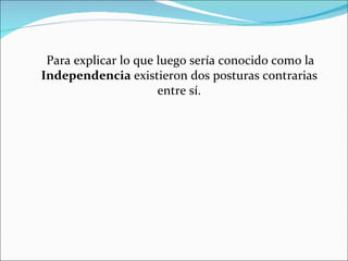 Para explicar lo que luego sería conocido como la
Independencia existieron dos posturas contrarias
                      entre sí.
 