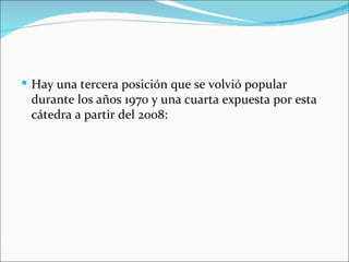  Hay una tercera posición que se volvió popular
 durante los años 1970 y una cuarta expuesta por esta
 cátedra a partir del 2008:
 