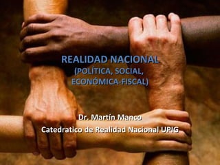 REALIDAD NACIONAL
         (POLÍTICA, SOCIAL,
        ECONÓMICA-FISCAL)



          Dr. Martín Manco
Catedratico de Realidad Nacional UPIG
 