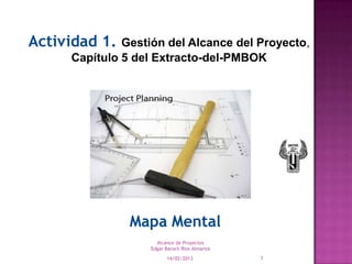 Actividad 1. Gestión del Alcance del Proyecto,
       Capítulo 5 del Extracto-del-PMBOK




                Mapa Mental
                      Alcance de Proyectos
                    Edgar Baruch Ríos Almanza

                          14/02/2013            1
 