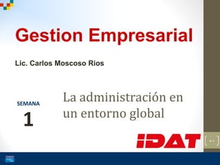 4–1 
Gestion Empresarial 
Lic. Carlos Moscoso Rios 
La administración en 
un entorno global 
SEMANA 
1 
 