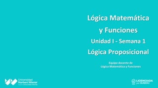 Lógica Matemática
y Funciones
Unidad I - Semana 1
Lógica Proposicional
Equipo docente de
Lógica Matemática y Funciones
 