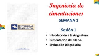 Ingeniería de
cimentaciones
SEMANA 1
Sesión 1
• Introducción a la Asignatura
• Presentación del silabo.
• Evaluación Diagnóstica
 