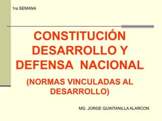 CONSTITUCIÓN
DESARROLLO Y
DEFENSA NACIONAL
(NORMAS VINCULADAS AL
DESARROLLO)
1ra SEMANA
MG. JORGE QUINTANILLA ALARCON
 