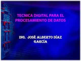 TECNICA DIGITAL PARA EL PROCESAMIENTO DE DATOS Ing.  José Alberto Díaz García 