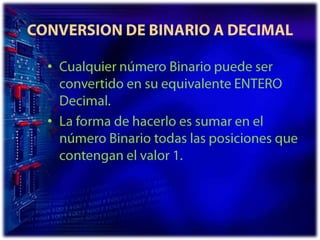 CONVERSION DE BINARIO A DECIMALCualquier número Binario puede ser convertido en su equivalente ENTERO Decimal. La forma de hacerlo es sumar en el número Binario todas las posiciones que contengan el valor 1. 