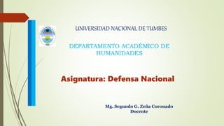 UNIVERSIDAD NACIONAL DE TUMBES
Asignatura: Defensa Nacional
Mg. Segundo G. Zeña Coronado
Docente
DEPARTAMENTO ACADÉMICO DE
HUMANIDADES
 