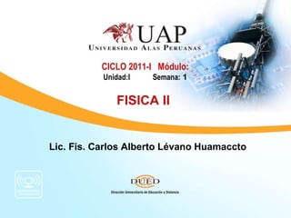 Lic. Fis. Carlos Alberto Lévano Huamaccto CICLO 2011-I  Módulo: Unidad:I   Semana:  1 FISICA II 