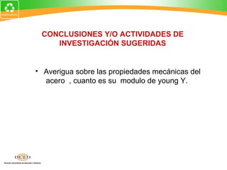 CONCLUSIONES Y/O ACTIVIDADES DE INVESTIGACIÓN SUGERIDAS Averigua sobre las propiedades mecánicas del  acero  , cuanto es su  modulo de young Y. 