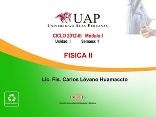 CICLO 2012-III Módulo:I
     Unidad: I   Semana: 1


          FISICA II


Lic. Fis. Carlos Lévano Huamaccto
 