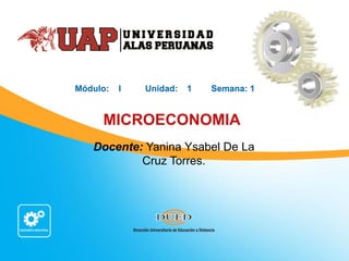 MICROECONOMIA
Módulo: I Unidad: 1 Semana: 1
Docente: Yanina Ysabel De La
Cruz Torres.
 