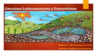 Literatura Latinoamericana y Costarricense
Semana 1 - III Cuatrimestre 2015
Profesora: Cristina Solís Moreira
 