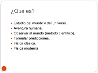 ¿Qué es?
4
 Estudio del mundo y del universo.
 Aventura humana.
 Observar al mundo (método científico).
 Formular predicciones.
 Física clásica.
 Física moderna
 