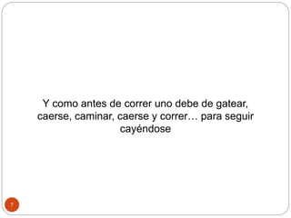 7
Y como antes de correr uno debe de gatear,
caerse, caminar, caerse y correr… para seguir
cayéndose
 