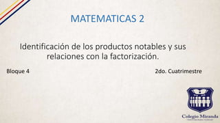 Identificación de los productos notables y sus
relaciones con la factorización.
MATEMATICAS 2
Bloque 4 2do. Cuatrimestre
 
