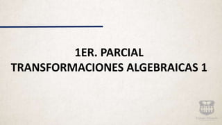 1ER. PARCIAL
TRANSFORMACIONES ALGEBRAICAS 1
 
