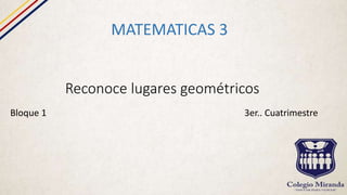 Reconoce lugares geométricos
MATEMATICAS 3
Bloque 1 3er.. Cuatrimestre
 