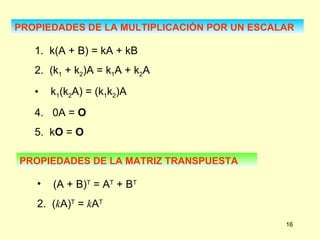 PROPIEDADES DE LA MULTIPLICACIÓN POR UN ESCALAR 1.  k(A + B) = kA + kB 2.  (k 1  + k 2 )A = k 1 A + k 2 A k 1 (k 2 A) = (k 1 k 2 )A 4.  0A =  O 5.  k O  =  O PROPIEDADES DE LA MATRIZ TRANSPUESTA (A + B) T  = A T  + B T 2.  ( k A) T  =  k A T 