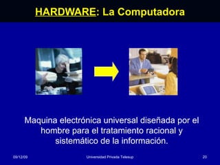 HARDWARE : La Computadora 08/06/09 Universidad Privada Telesup Maquina electrónica universal diseñada por el hombre para el tratamiento racional y sistemático de la información. 