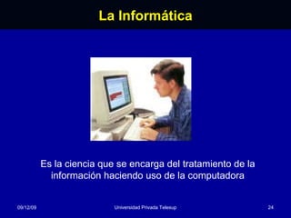 La Informática 08/06/09 Universidad Privada Telesup Es la ciencia que se encarga del tratamiento de la información haciendo uso de la computadora 