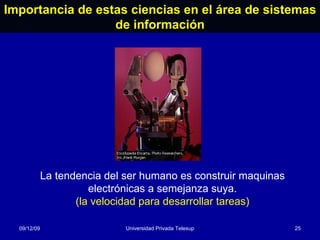 Importancia de estas ciencias en el área de sistemas de información 08/06/09 Universidad Privada Telesup La tendencia del ser humano es construir maquinas electrónicas a semejanza suya . ( la velocidad para desarrollar tareas) 