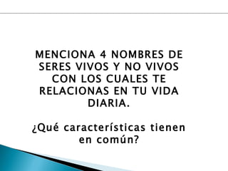 MENCIONA 4 NOMBRES DE SERES VIVOS Y NO VIVOS CON LOS CUALES TE RELACIONAS EN TU VIDA DIARIA. ¿Qué características tienen en común? 