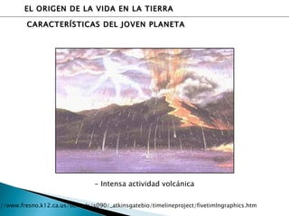 EL ORIGEN DE LA VIDA EN LA TIERRA CARACTERÍSTICAS DEL JOVEN PLANETA - Intensa actividad volcánica http://www.fresno.k12.ca.us/schools/s090/_atkinsgatebio/timelineproject/fivetimlngraphics.htm 