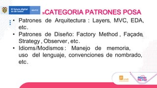 • Patrones de Arquitectura : Layers, MVC, EDA,
etc.
• Patrones de Diseño: Factory Method , Façade,
Strategy , Observer, etc.
• Idioms/Modismos : Manejo de memoria,
uso del lenguaje, convenciones de nombrado,
etc.
CATEGORIA PATRONES POSA
 