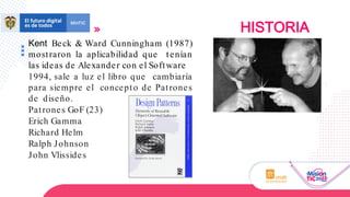 Kent Beck & Ward Cunningham (1987)
mostraron la aplicabilidad que tenían
las ideas de Alexander con el Software
1994, sale a luz el libro que cambiaría
para siempre el concepto de Patrones
de diseño.
Patrones GoF (23)
Erich Gamma
Richard Helm
Ralph Johnson
John Vlissides
HISTORIA
 