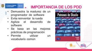 • Demuestra la madurez de un
programador de software
• Evita reinventar la rueda
• Agiliza el desarrollo de
software
• Se basa en las mejores
prácticas de programación
• Permite utilizar un
vocabulario común
IMPORTANCIA DE LOS PDD
 