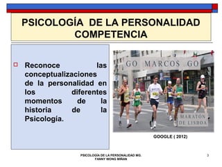 PSICOLOGÍA DE LA PERSONALIDAD
            COMPETENCIA

   Reconoce            las
    conceptualizaciones
    de la personalidad en
    los          diferentes
    momentos       de    la
    historia     de      la
    Psicología.

                                                       GOOGLE ( 2012)



                   PSICOLOGÍA DE LA PERSONALIDAD MG.                    3
                          FANNY WONG MIÑAN
 